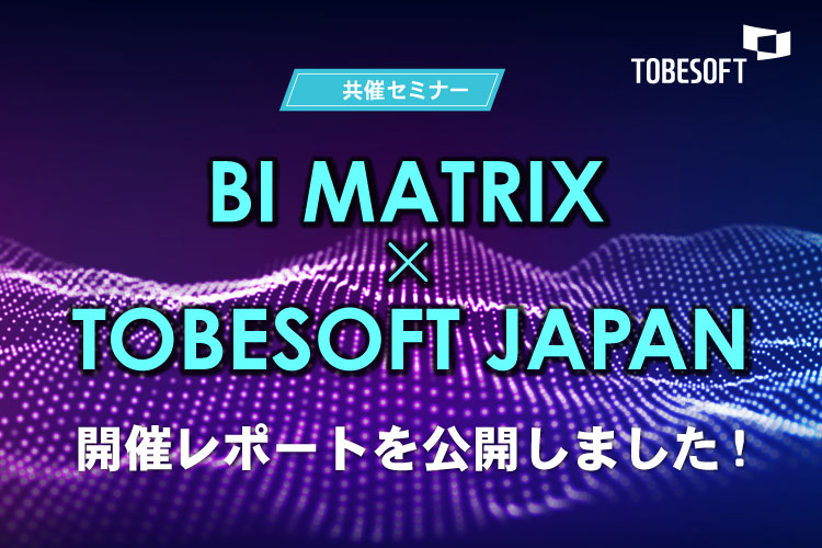セミナー開催レポートを更新しました！「BI MATRIX × TOBESOFT JAPAN」共催セミナー 開催レポート